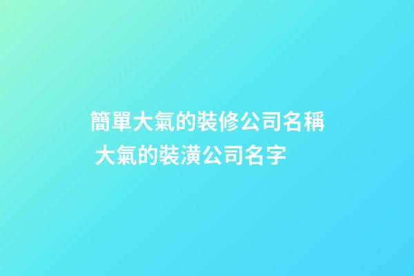 簡單大氣的裝修公司名稱 大氣的裝潢公司名字-第1張-公司起名-玄機派